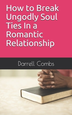How to Break Ungodly Soul Ties In a Romantic Relationship by Combs, Darrell