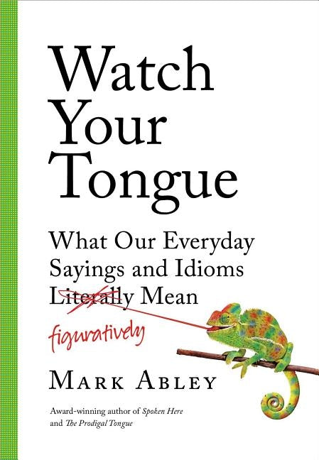 Watch Your Tongue: What Our Everyday Sayings and Idioms Figuratively Mean by Abley, Mark