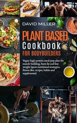Plant Based Cookbook for Bodybuilders: Vegan High Protein Meal Prep Plan for Muscle building, Burn Fat and Lose Weight (Sport Nutritional Strategies, by Miller, David