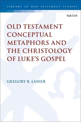 Old Testament Conceptual Metaphors and the Christology of Luke's Gospel by Lanier, Gregory R.