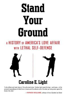 Stand Your Ground: A History of America's Love Affair with Lethal Self-Defense by Light, Caroline
