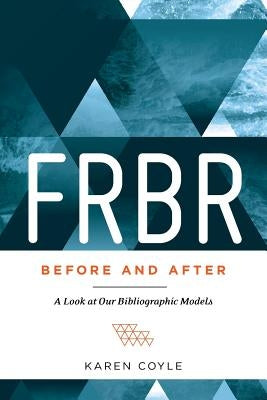 FRBR, Before and After: A Look at Our Bibliographic Models by Coyle, Karen
