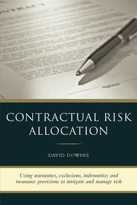 Contractual Risk Allocation: Using warranties, exclusions, indemnities and insurance provisions to mitigate and manage risk by Downie, David