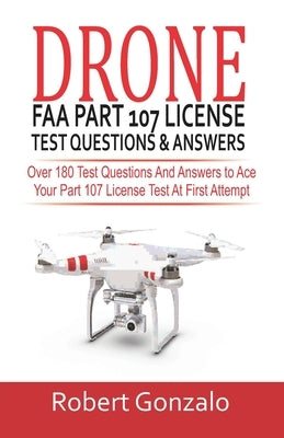 Drone FAA Part 107 License Practice Test Questions & Answers: Over 180 Test Questions and Answers to Ace Your Part 107 License Test at First Attempt by Gonzalo, Robert
