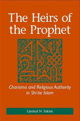 The Heirs of the Prophet: Charisma and Religious Authority in Shi'ite Islam by Takim, Liyakat N.
