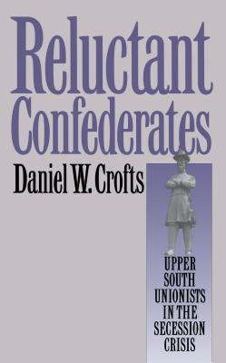 Reluctant Confederates: Upper South Unionists in the Secession Crisis by Crofts, Daniel W.