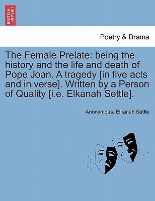 The Female Prelate: Being the History and the Life and Death of Pope Joan. a Tragedy [In Five Acts and in Verse]. Written by a Person of Q by Anonymous