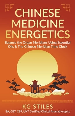 Chinese Medicine Energetics: Balance Organ Meridians Using Essential Oils & The Chinese Meridian Time Clock by Stiles, Kg