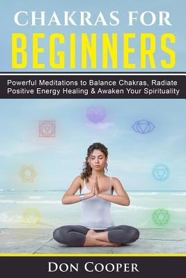 Chakras for Beginners: Powerful Meditations to Balance Chakras, Radiate Positive Energy Healing & Awaken Your Spirituality by Cooper, Don