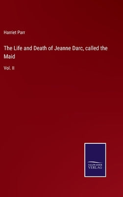 The Life and Death of Jeanne Darc, called the Maid: Vol. II by Parr, Harriet
