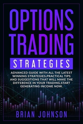 Options Trading Strategies: Advanced guide with all the latest winning strategies, practical tips and suggestions that will make the difference in by Johnson, Brian