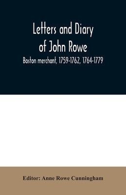 Letters and diary of John Rowe: Boston merchant, 1759-1762, 1764-1779 by Rowe Cunningham, Anne