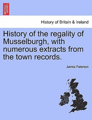 History of the Regality of Musselburgh, with Numerous Extracts from the Town Records. by Paterson, James