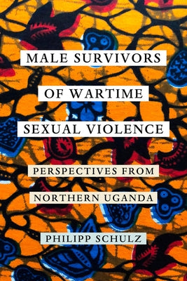 Male Survivors of Wartime Sexual Violence: Perspectives from Northern Uganda by Schulz, Philipp