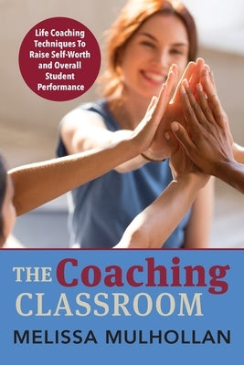 The Coaching Classroom: Life Coaching Techniques To Raise Self-Worth and Overall Student Performance by Mulhollan, Melissa