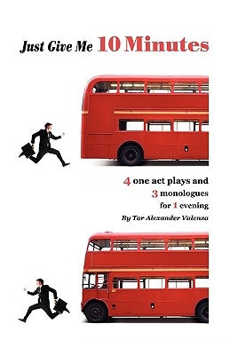 Just Give Me 10 Minutes: 4 One Act Plays And 3 Monologues For 1 Evening by Valenza, Tor Alexander
