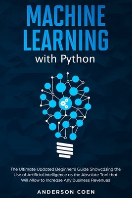 Machine Learning with Python: The Ultimate Updated Beginner's Guide Showcasing the Use of Artificial Intelligence as the Absolute Tool To Increase A by Coen, Anderson