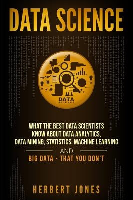 Data Science: What the Best Data Scientists Know About Data Analytics, Data Mining, Statistics, Machine Learning, and Big Data - Tha by Jones, Herbert