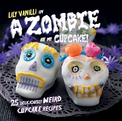 A Zombie Ate My Cupcake!: 25 Deliciously Weird Cupcake Recipes by Vanilli, Lily