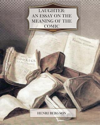 Laughter: An Essay on the Meaning of the Comic by Bergson, Henri