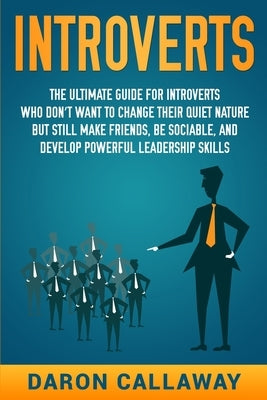 Introverts: The Ultimate Guide for Introverts Who Don't Want to Change their Quiet Nature but Still Make Friends, Be Sociable, and by Callaway, Daron