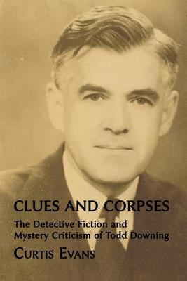 Clues and Corpses: The Detective Fiction and Mystery Criticism of Todd Downing by Evans, Curtis