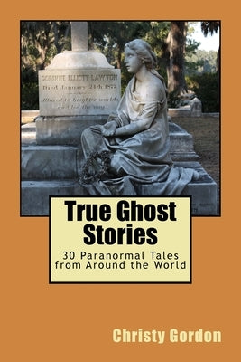 True Ghost Stories: 30 Paranormal Tales from Around the World by Gordon, Christy R.