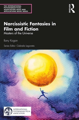 Narcissistic Fantasies in Film and Fiction: Masters of the Universe by Kogan, Ilany