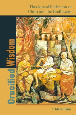 Crucified Wisdom: Theological Reflection on Christ and the Bodhisattva by Heim, S. Mark