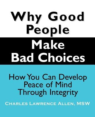 Why Good People Make Bad Choices: How You Can Develop Peace of Mind Through Integrity by Allen, Charles Lawrence