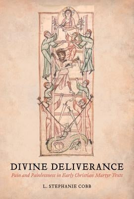 Divine Deliverance: Pain and Painlessness in Early Christian Martyr Texts by Cobb, L. Stephanie
