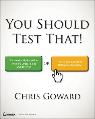 You Should Test That: Conversion Optimization for More Leads, Sales and Profit or the Art and Science of Optimized Marketing by Goward, Chris