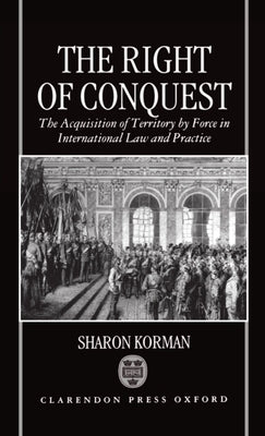 The Right of Conquest: The Acquisition of Territory by Force in International Law and Practice by Korman, Sharon