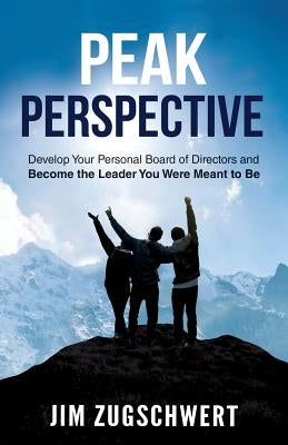 Peak Perspective: Develop Your Personal Board of Directors and Become the Leader You Were Meant to Be by Zugschwert, Jim