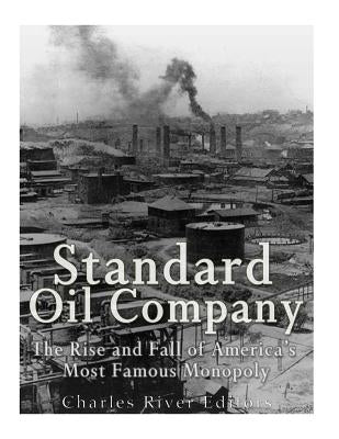 Standard Oil Company: The Rise and Fall of America's Most Famous Monopoly by Charles River Editors