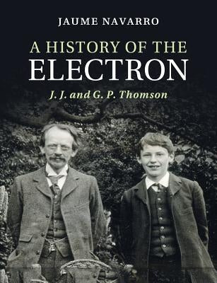 A History of the Electron: J. J. and G. P. Thomson by Navarro, Jaume