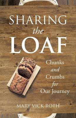 Sharing the Loaf: Chunks and Crumbs for Our Journey by Roth, Mary Vick