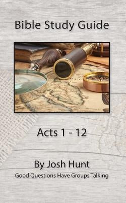Bible Study Guide -- Acts 1 - 12: Good Questions Have Groups Talking by Hunt, Josh