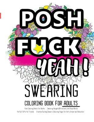 Posh Coloring Books For Adults: Swearing Naughty, Profanity and Rude Words: Perfect Gifts for Friends: Creative Cursing Sweary Colouring Pages for Dir by Coloring Books for Adults Relaxation