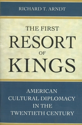 The First Resort of Kings: American Cultural Diplomacy in the Twentieth Century by Arndt, Richard