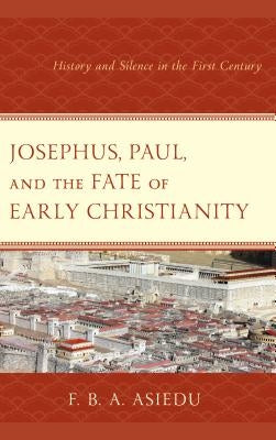 Josephus, Paul, and the Fate of Early Christianity: History and Silence in the First Century by Asiedu, F. B. a.
