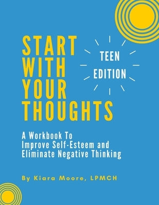 Start With Your Thoughts: A Workbook to Improve Self-Esteem and Eliminate Negative Thinking (TEEN EDITION) by Moore, Kiara