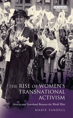 The Rise of Women's Transnational Activism: Identity and Sisterhood Between the World Wars by Sandell, Marie