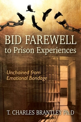 Bid Farewell to Prison Experiences: Unchained from Emotional Bondage by Brantley, T. Charles