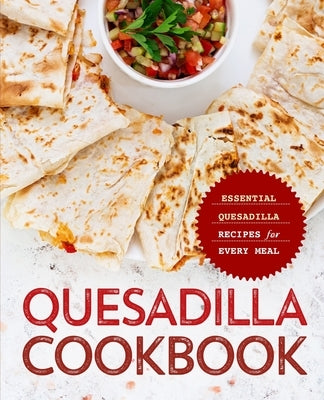 Quesadilla Cookbook: Essential Quesadilla Recipes for Every Meal by Press, Booksumo