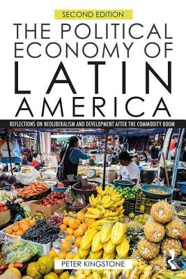The Political Economy of Latin America: Reflections on Neoliberalism and Development After the Commodity Boom by Kingstone, Peter