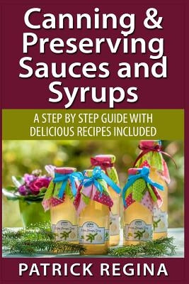 Canning & Preserving Sauces and Syrups: A Step by Step Guide with Delicious Reci by Regina, Patrick