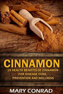 Cinnamon: 15 Health Benefits of Cinnamon for Disease Cure, Prevention and Wellne by Conrad, Mary