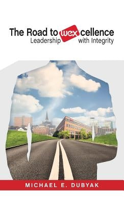 The Road to WEXcellence: Leadership with Integrity by Dubyak, Michael E.