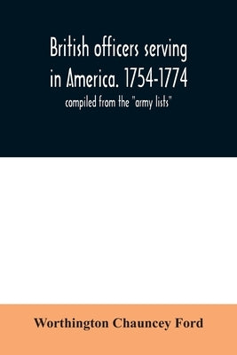 British officers serving in America. 1754-1774.: compiled from the army lists by Chauncey Ford, Worthington